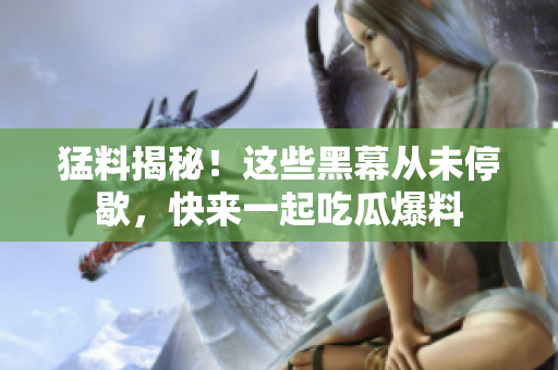 猛料揭秘！这些黑幕从未停歇，快来一起吃瓜爆料