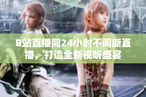 B站直播间24小时不间断直播，打造全新视听盛宴