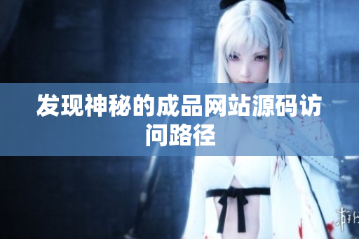 发现神秘的成品网站源码访问路径