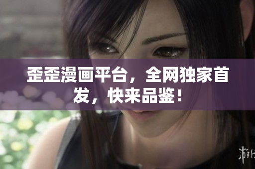 歪歪漫画平台，全网独家首发，快来品鉴！