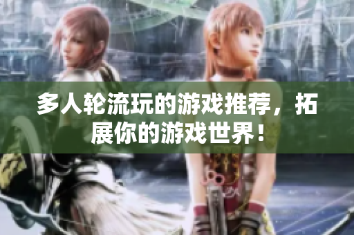多人轮流玩的游戏推荐，拓展你的游戏世界！