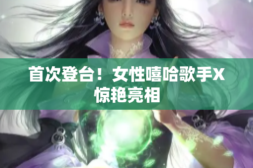 首次登台！女性嘻哈歌手X惊艳亮相
