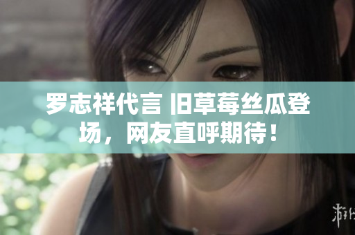 罗志祥代言 旧草莓丝瓜登场，网友直呼期待！