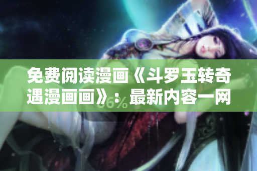 免费阅读漫画《斗罗玉转奇遇漫画画》：最新内容一网打尽