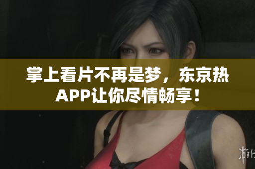 掌上看片不再是梦，东京热APP让你尽情畅享！