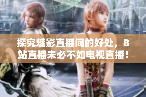 探究魅影直播间的好处，B站直播未必不如电视直播！