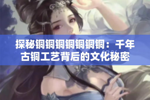 探秘铜铜铜铜铜铜铜：千年古铜工艺背后的文化秘密