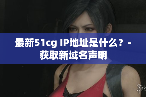 最新51cg IP地址是什么？-获取新域名声明