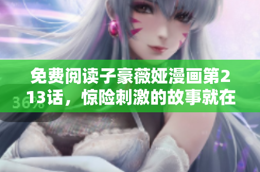 免费阅读子豪薇娅漫画第213话，惊险刺激的故事就在这里！