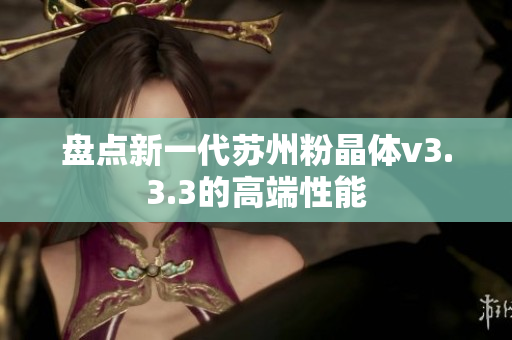 盘点新一代苏州粉晶体v3.3.3的高端性能
