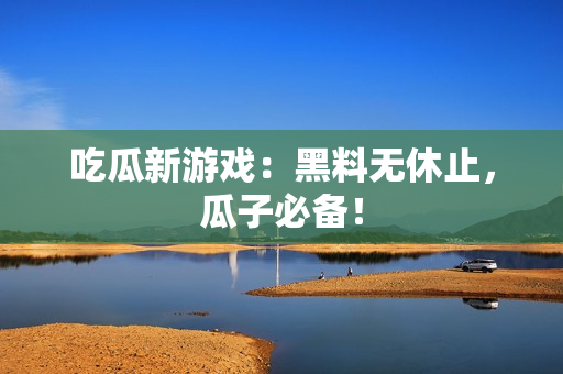 吃瓜新游戏：黑料无休止，瓜子必备！