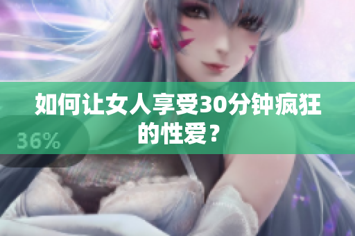 如何让女人享受30分钟疯狂的性爱？