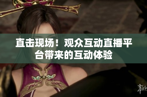 直击现场！观众互动直播平台带来的互动体验