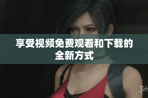 享受视频免费观看和下载的全新方式