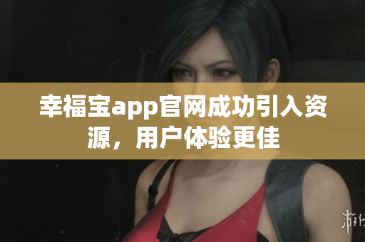 幸福宝app官网成功引入资源，用户体验更佳