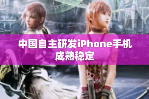 中国自主研发iPhone手机成熟稳定
