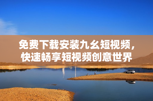 免费下载安装九幺短视频，快速畅享短视频创意世界