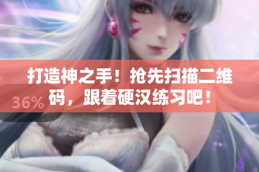 打造神之手！抢先扫描二维码，跟着硬汉练习吧！