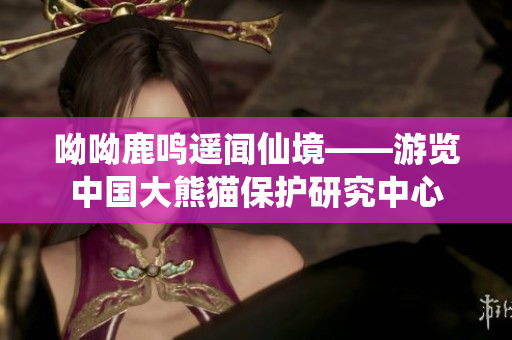 呦呦鹿鸣遥闻仙境——游览中国大熊猫保护研究中心