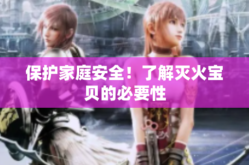 保护家庭安全！了解灭火宝贝的必要性