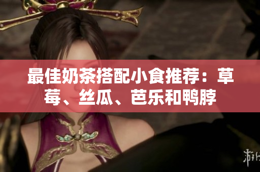 最佳奶茶搭配小食推荐：草莓、丝瓜、芭乐和鸭脖