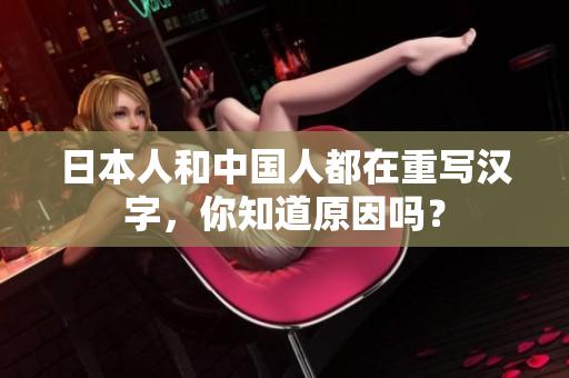 日本人和中国人都在重写汉字，你知道原因吗？