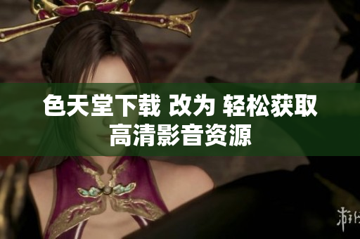 色天堂下载 改为 轻松获取高清影音资源