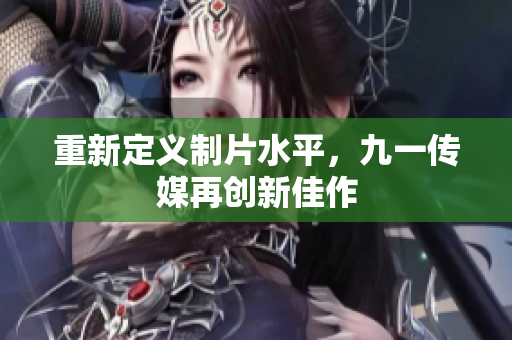 重新定义制片水平，九一传媒再创新佳作
