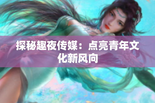 探秘趣夜传媒：点亮青年文化新风向