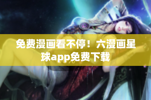 免费漫画看不停！六漫画星球app免费下载