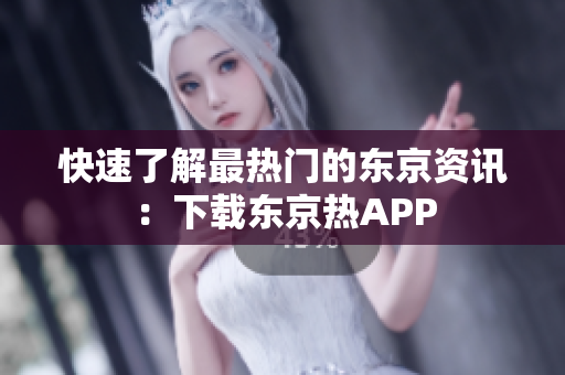 快速了解最热门的东京资讯：下载东京热APP