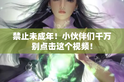 禁止未成年！小伙伴们千万别点击这个视频！