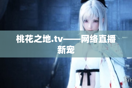 桃花之地.tv——网络直播新宠