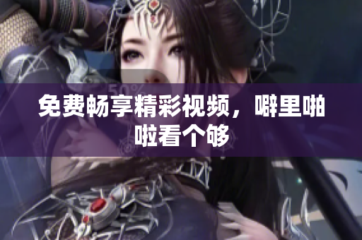 免费畅享精彩视频，噼里啪啦看个够