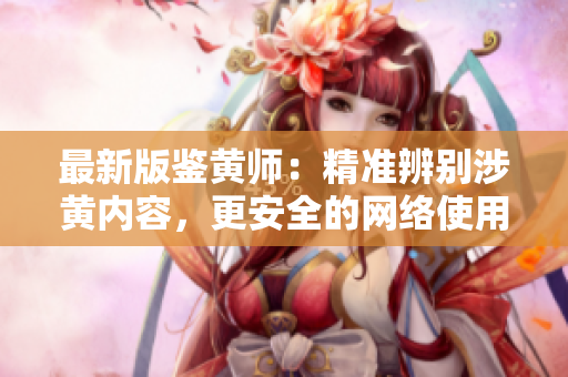 最新版鉴黄师：精准辨别涉黄内容，更安全的网络使用体验