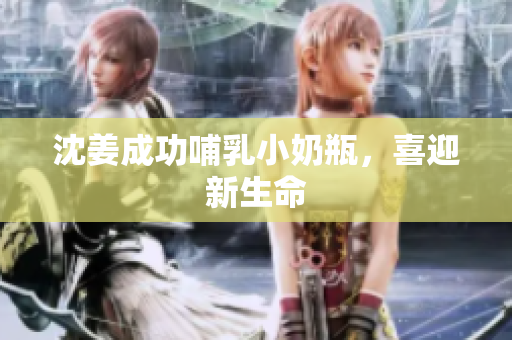 沈姜成功哺乳小奶瓶，喜迎新生命
