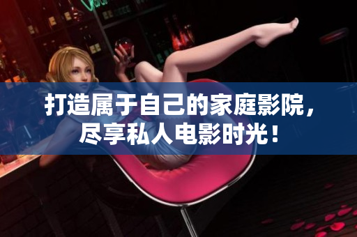 打造属于自己的家庭影院，尽享私人电影时光！