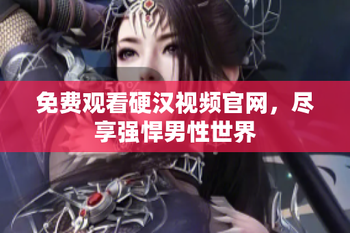 免费观看硬汉视频官网，尽享强悍男性世界