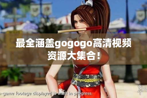 最全涵盖gogogo高清视频资源大集合！