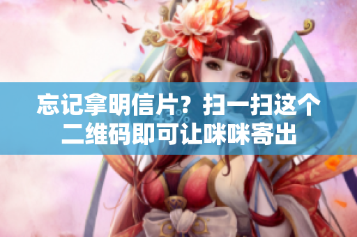 忘记拿明信片？扫一扫这个二维码即可让咪咪寄出