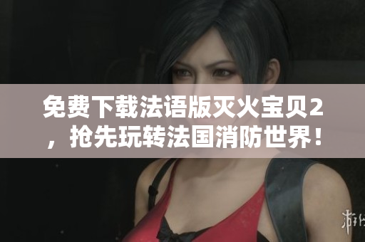 免费下载法语版灭火宝贝2，抢先玩转法国消防世界！