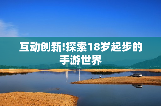 互动创新!探索18岁起步的手游世界