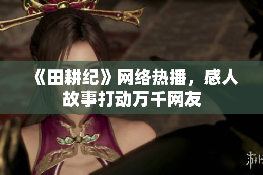 《田耕纪》网络热播，感人故事打动万千网友