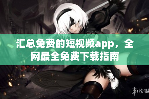 汇总免费的短视频app，全网最全免费下载指南
