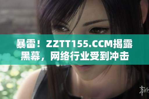 暴雷！ZZTT155.CCM揭露黑幕，网络行业受到冲击