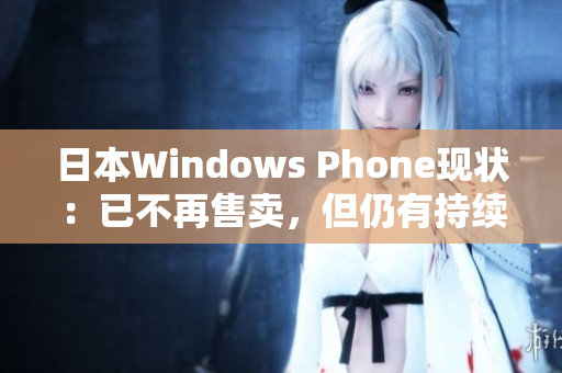 日本Windows Phone现状：已不再售卖，但仍有持续支持