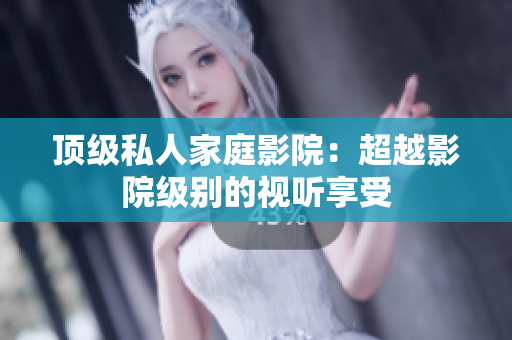 顶级私人家庭影院：超越影院级别的视听享受