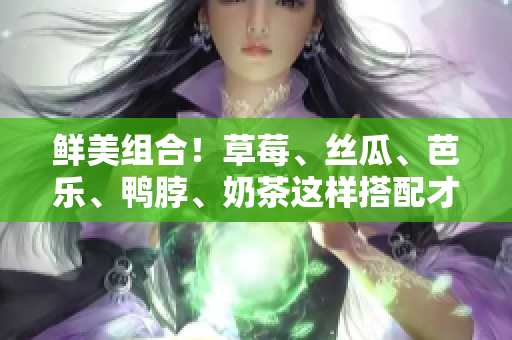 鲜美组合！草莓、丝瓜、芭乐、鸭脖、奶茶这样搭配才正宗