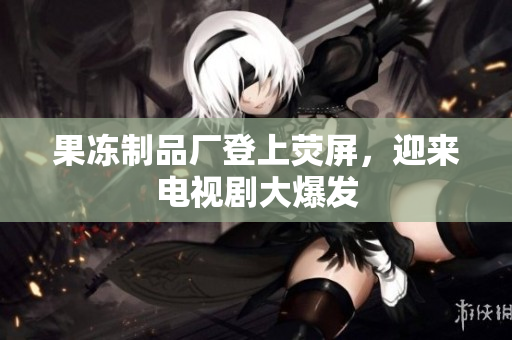 果冻制品厂登上荧屏，迎来电视剧大爆发