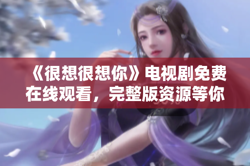 《很想很想你》电视剧免费在线观看，完整版资源等你来！